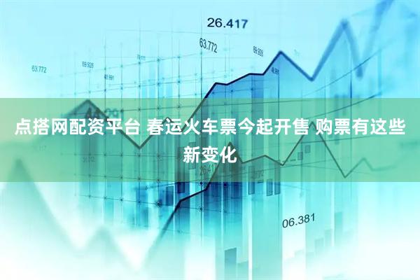 点搭网配资平台 春运火车票今起开售 购票有这些新变化