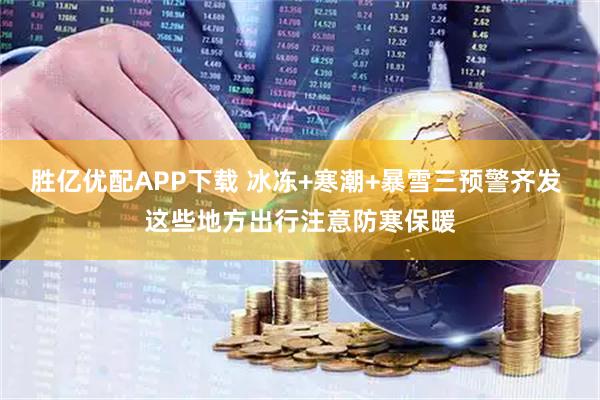 胜亿优配APP下载 冰冻+寒潮+暴雪三预警齐发 这些地方出行注意防寒保暖