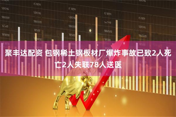 聚丰达配资 包钢稀土钢板材厂爆炸事故已致2人死亡2人失联78人送医