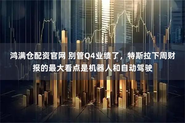 鸿满仓配资官网 别管Q4业绩了，特斯拉下周财报的最大看点是机器人和自动驾驶