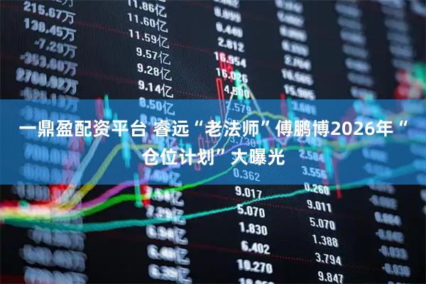 一鼎盈配资平台 睿远“老法师”傅鹏博2026年“仓位计划”大曝光