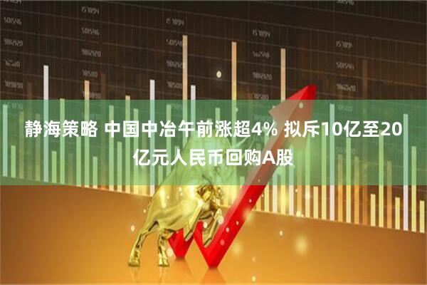 静海策略 中国中冶午前涨超4% 拟斥10亿至20亿元人民币回购A股