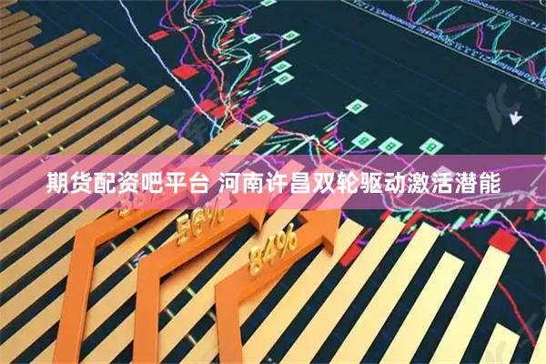 期货配资吧平台 河南许昌双轮驱动激活潜能
