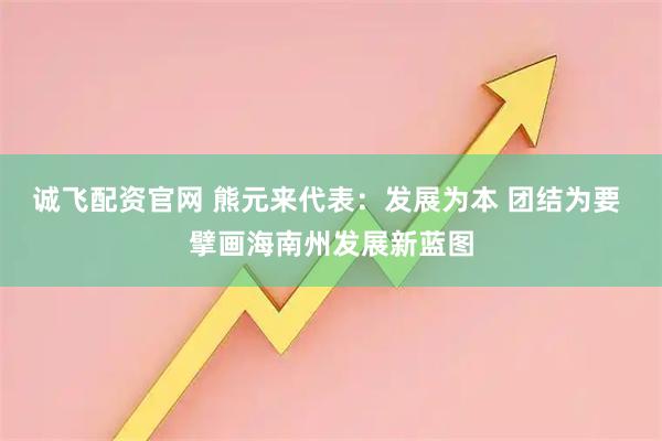 诚飞配资官网 熊元来代表：发展为本 团结为要 擘画海南州发展新蓝图