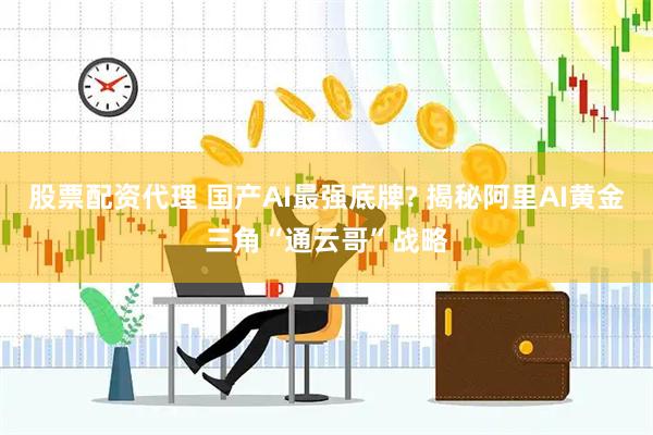 股票配资代理 国产AI最强底牌? 揭秘阿里AI黄金三角“通云哥”战略