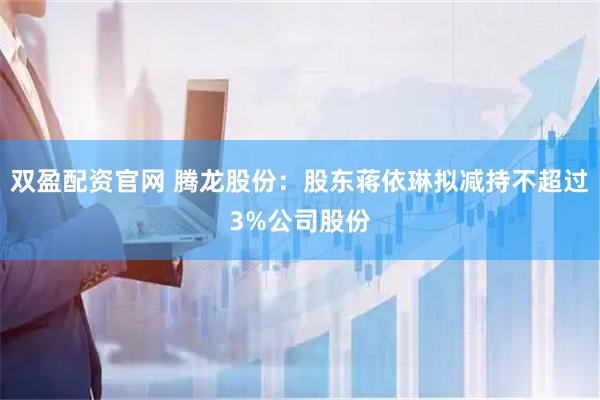 双盈配资官网 腾龙股份：股东蒋依琳拟减持不超过3%公司股份