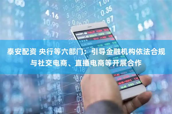 泰安配资 央行等六部门：引导金融机构依法合规与社交电商、直播电商等开展合作