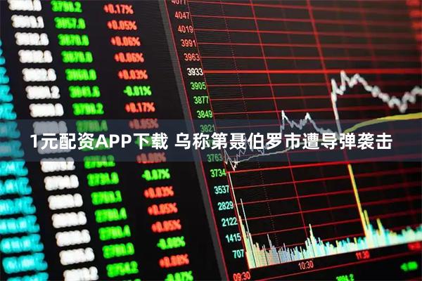1元配资APP下载 乌称第聂伯罗市遭导弹袭击