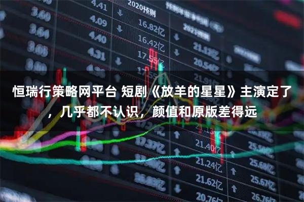 恒瑞行策略网平台 短剧《放羊的星星》主演定了，几乎都不认识，颜值和原版差得远