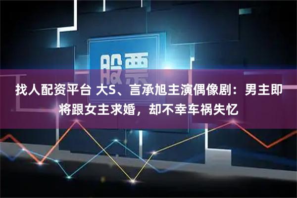 找人配资平台 大S、言承旭主演偶像剧：男主即将跟女主求婚，却不幸车祸失忆