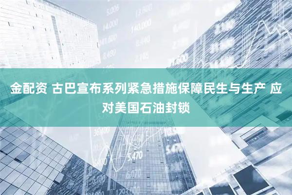 金配资 古巴宣布系列紧急措施保障民生与生产 应对美国石油封锁