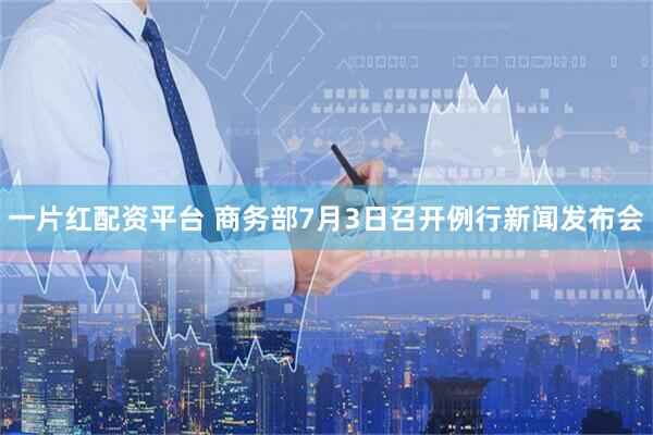 一片红配资平台 商务部7月3日召开例行新闻发布会