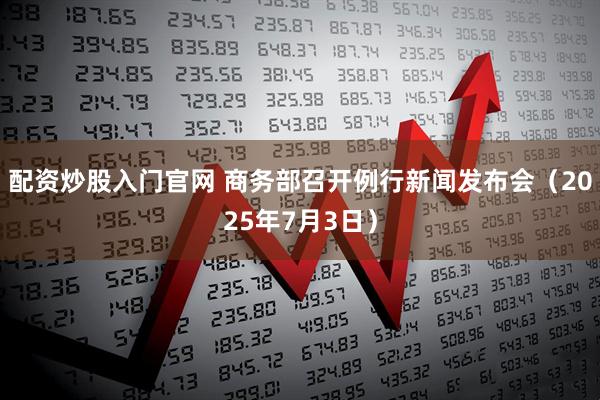 配资炒股入门官网 商务部召开例行新闻发布会（2025年7月3日）
