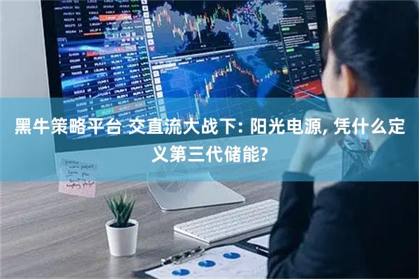黑牛策略平台 交直流大战下: 阳光电源, 凭什么定义第三代储能?