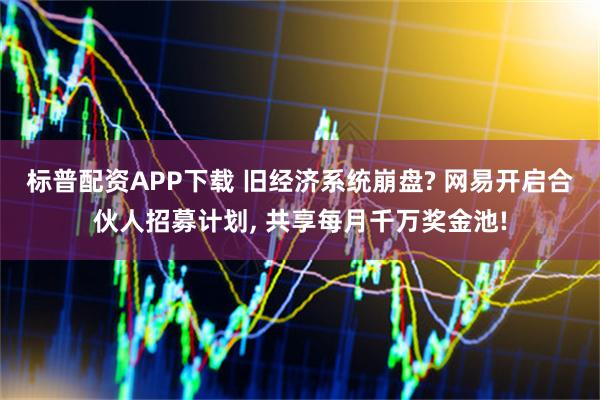 标普配资APP下载 旧经济系统崩盘? 网易开启合伙人招募计划, 共享每月千万奖金池!