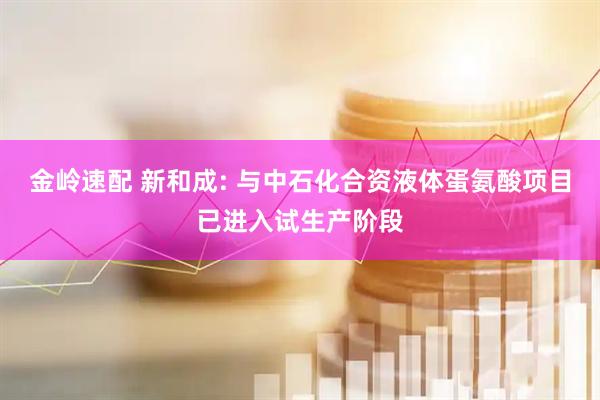 金岭速配 新和成: 与中石化合资液体蛋氨酸项目已进入试生产阶段