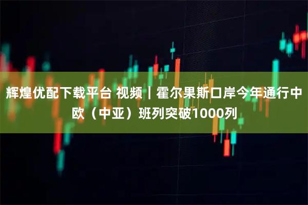 辉煌优配下载平台 视频｜霍尔果斯口岸今年通行中欧（中亚）班列突破1000列