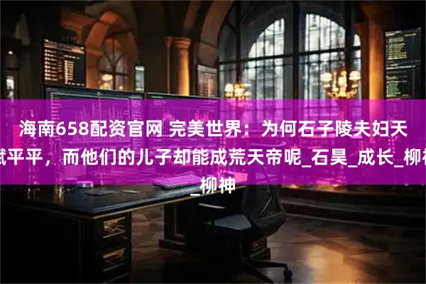 海南658配资官网 完美世界：为何石子陵夫妇天赋平平，而他们的儿子却能成荒天帝呢_石昊_成长_柳神