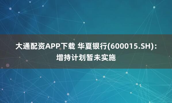 大通配资APP下载 华夏银行(600015.SH)：增持计划暂未实施