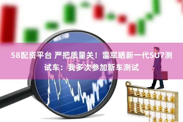 58配资平台 严把质量关！雷军晒新一代SU7测试车：我多次参加新车测试