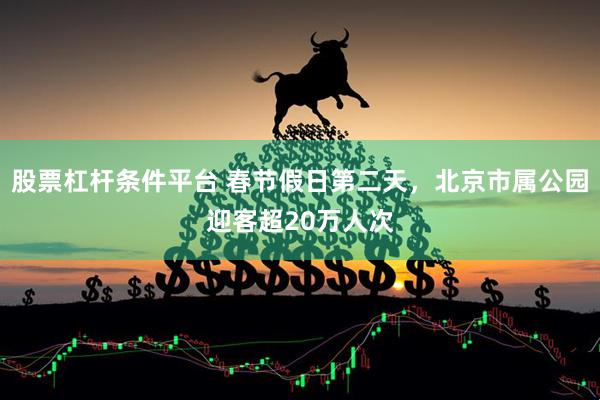 股票杠杆条件平台 春节假日第二天，北京市属公园迎客超20万人次