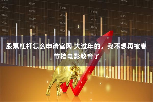 股票杠杆怎么申请官网 大过年的，我不想再被春节档电影教育了