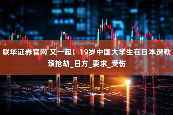 联华证券官网 又一起！19岁中国大学生在日本遭勒颈抢劫_日方_要求_受伤