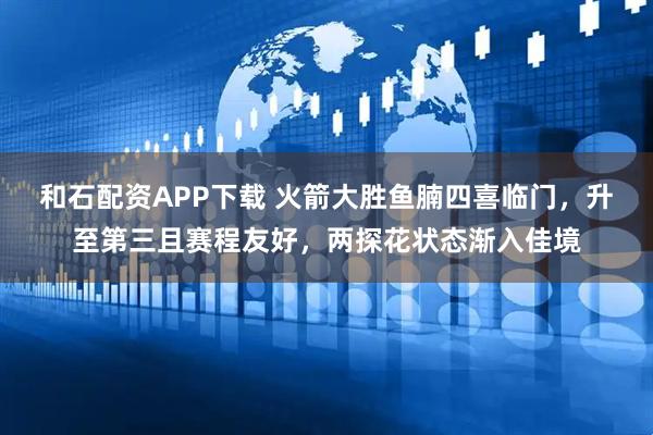 和石配资APP下载 火箭大胜鱼腩四喜临门，升至第三且赛程友好，两探花状态渐入佳境