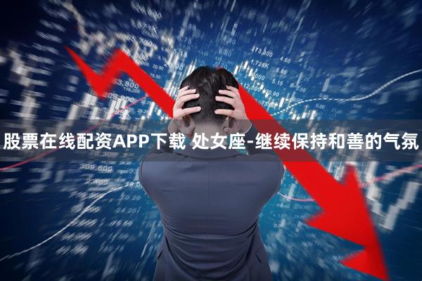 股票在线配资APP下载 处女座-继续保持和善的气氛