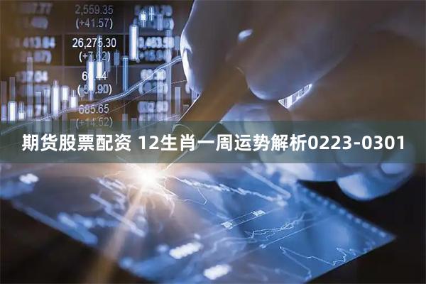 期货股票配资 12生肖一周运势解析0223-0301