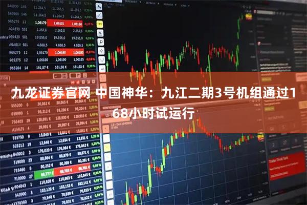 九龙证券官网 中国神华：九江二期3号机组通过168小时试运行