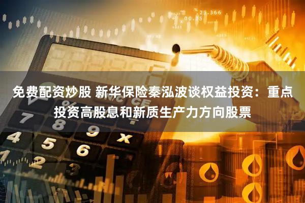 免费配资炒股 新华保险秦泓波谈权益投资：重点投资高股息和新质生产力方向股票