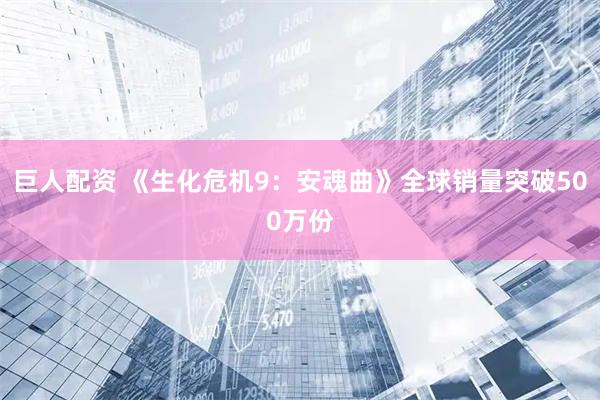巨人配资 《生化危机9：安魂曲》全球销量突破500万份