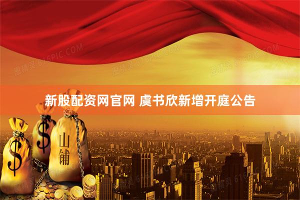 新股配资网官网 虞书欣新增开庭公告