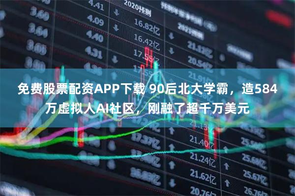 免费股票配资APP下载 90后北大学霸，造584万虚拟人AI社区，刚融了超千万美元