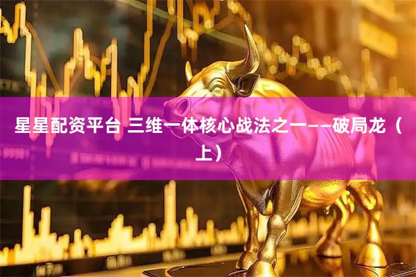 星星配资平台 三维一体核心战法之一——破局龙（上）
